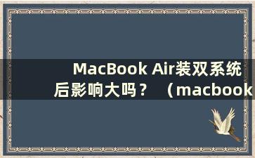 MacBook Air装双系统后影响大吗？ （macbook pro安装双系统后有影响吗？）